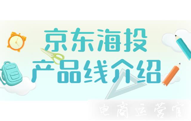 京東海投有哪些產(chǎn)品線?京東海投最全的入門指南